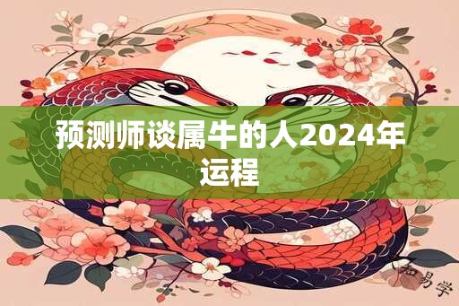 预测师谈属牛的人2024年运程