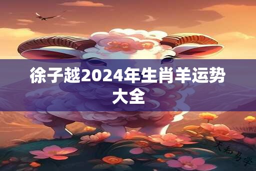 徐子越2024年生肖羊运势大全