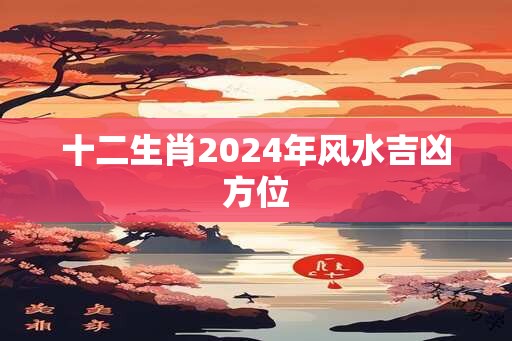 十二生肖2024年风水吉凶方位