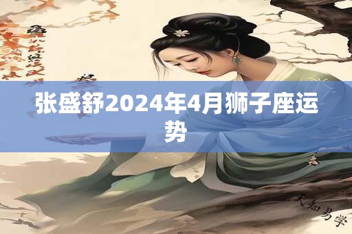 张盛舒2024年4月狮子座运势