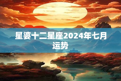 星婆十二星座2024年七月运势