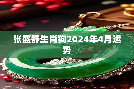 张盛舒生肖狗2024年4月运势