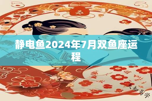 静电鱼2024年7月双鱼座运程