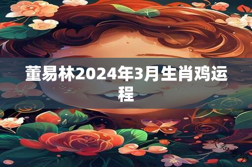 董易林2024年3月生肖鸡运程