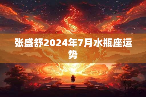 张盛舒2024年7月水瓶座运势