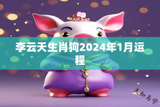 李云天生肖狗2024年1月运程