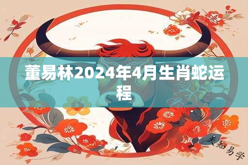 董易林2024年4月生肖蛇运程