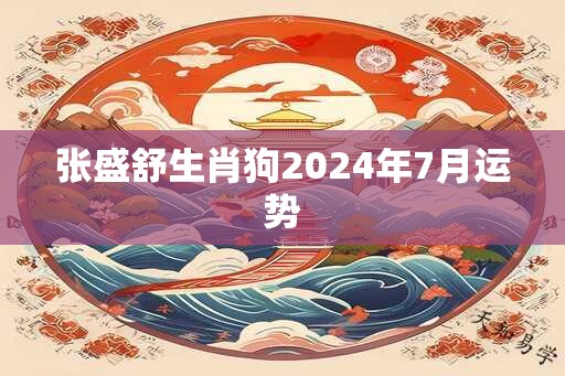 张盛舒生肖狗2024年7月运势