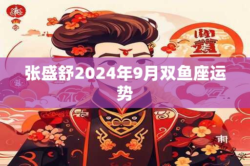 张盛舒2024年9月双鱼座运势