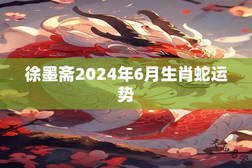 徐墨斋2025年6月生肖蛇运势