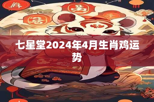 七星堂2024年4月生肖鸡运势