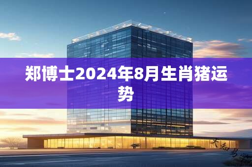 郑博士2025年8月生肖猪运势