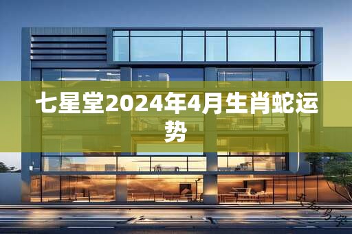 七星堂2025年4月生肖蛇运势