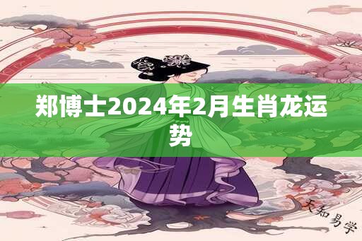 郑博士2025年2月生肖龙运势