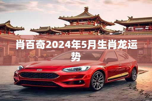 肖百奇2024年5月生肖龙运势