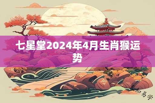 七星堂2024年4月生肖猴运势