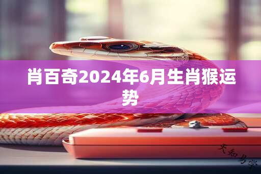 肖百奇2024年6月生肖猴运势