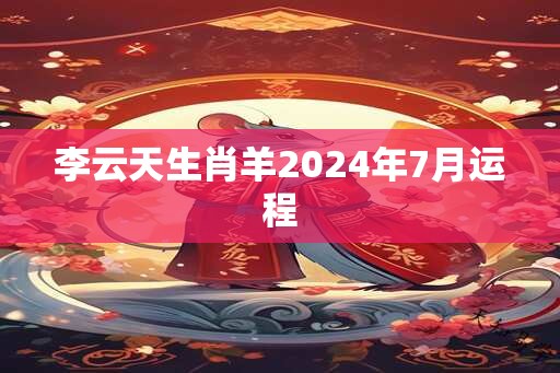 李云天生肖羊2024年7月运程