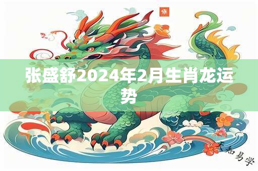 张盛舒2024年2月生肖龙运势