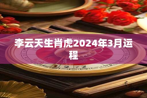 李云天生肖虎2024年3月运程