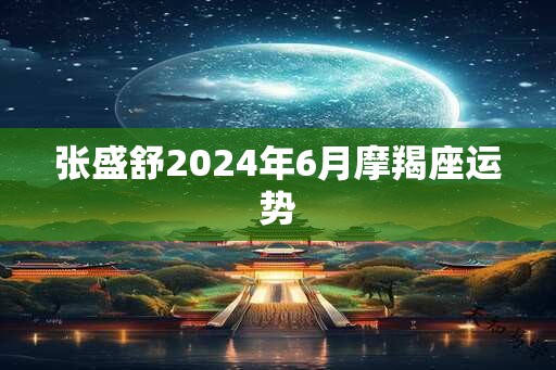 张盛舒2025年6月摩羯座运势