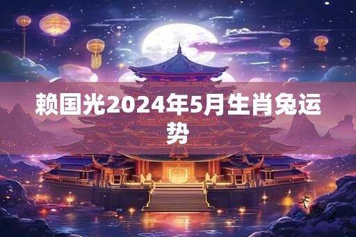 赖国光2024年5月生肖兔运势