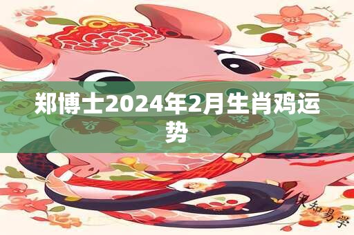 郑博士2025年2月生肖鸡运势