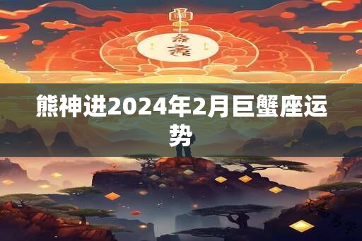 熊神进2025年2月巨蟹座运势