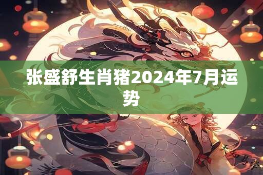 张盛舒生肖猪2025年7月运势