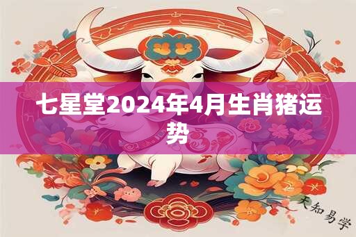 七星堂2025年4月生肖猪运势