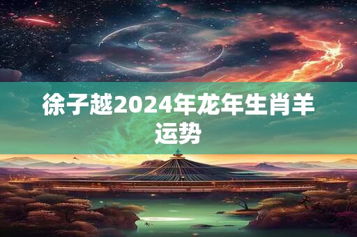徐子越2025年蛇年生肖羊运势