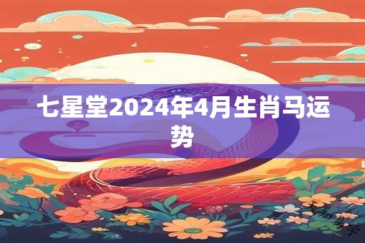 七星堂2024年4月生肖马运势