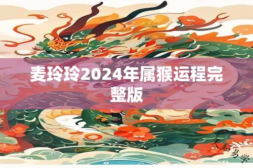 麦玲玲2024年属猴运程完整版