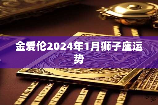 金爱伦2024年1月狮子座运势