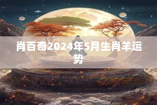 肖百奇2024年5月生肖羊运势