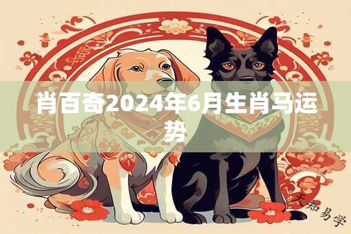 肖百奇2024年6月生肖马运势