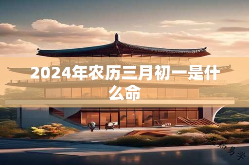 2024年农历三月初一是什么命