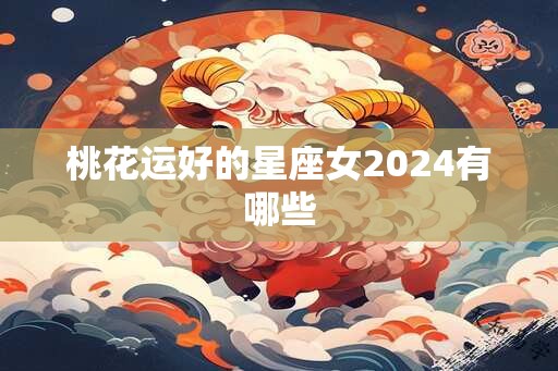 桃花运好的星座女2024有哪些