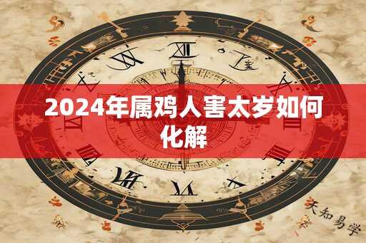 2024年属鸡人害太岁如何化解