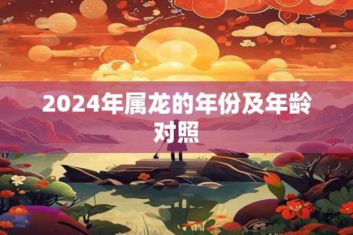 2024年属龙的年份及年龄对照