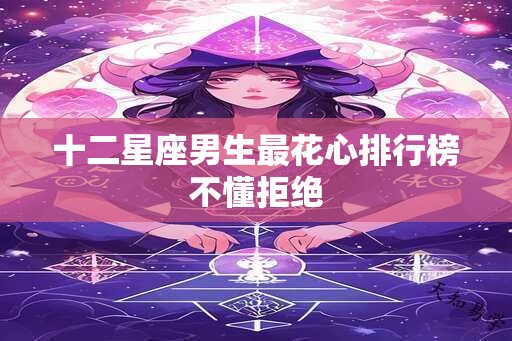 十二星座男生最花心排行榜不懂拒绝