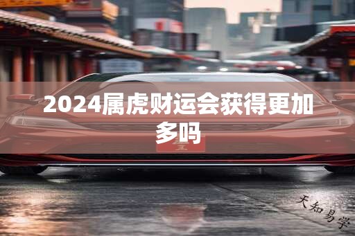 2024属虎财运会获得更加多吗