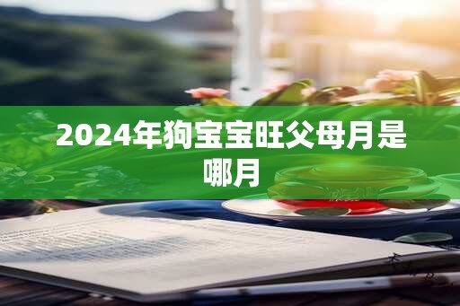 2024年狗宝宝旺父母月是哪月