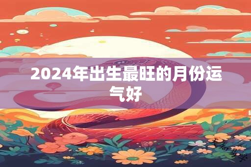 2024年出生最旺的月份运气好