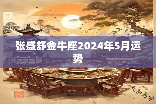 张盛舒金牛座2024年5月运势