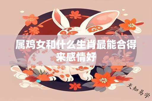 属鸡女和什么生肖最能合得来感情好