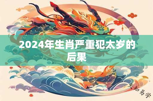 2024年生肖严重犯太岁的后果