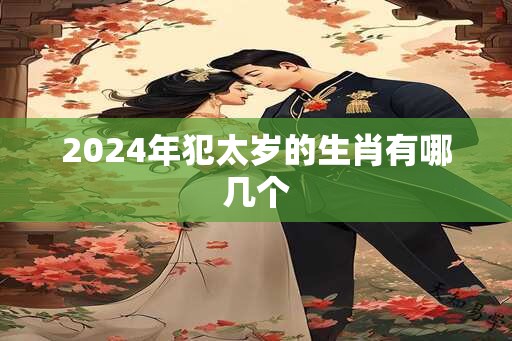 2024年犯太岁的生肖有哪几个