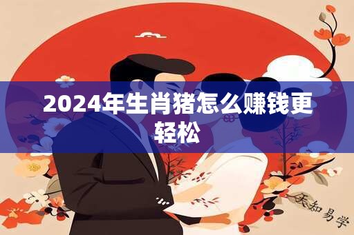 2024年生肖猪怎么赚钱更轻松