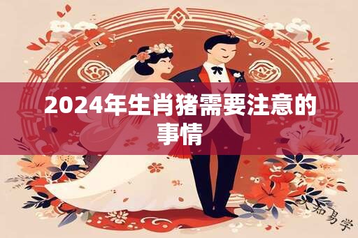 2024年生肖猪需要注意的事情